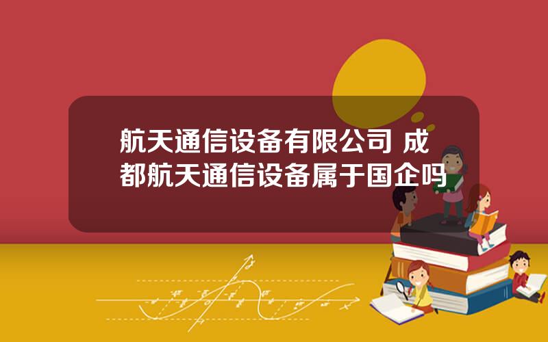 航天通信设备有限公司 成都航天通信设备属于国企吗